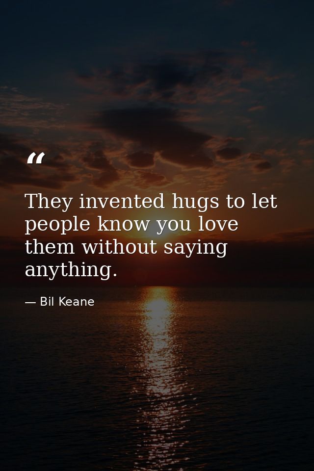 They invented hugs to let people know you love them without saying anything. — Bil Keane