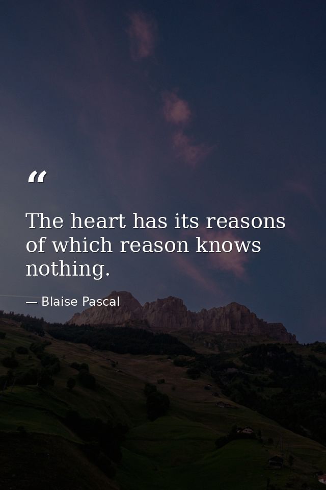 The heart has its reasons of which reason knows nothing. — Blaise Pascal