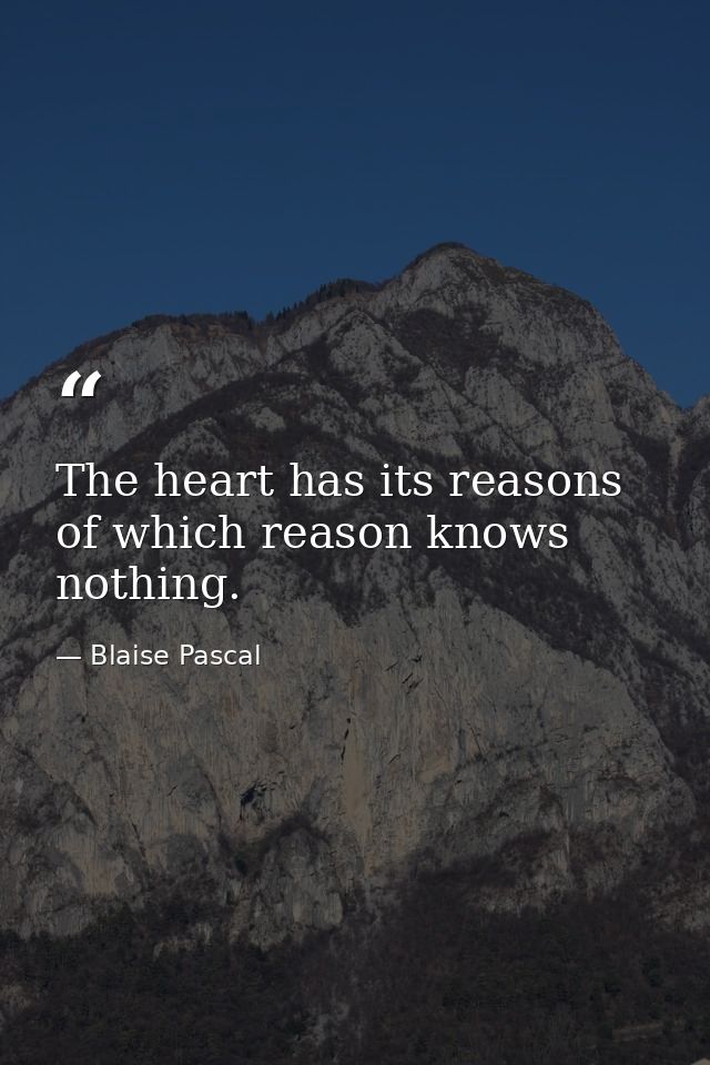 The heart has its reasons of which reason knows nothing. — Blaise Pascal