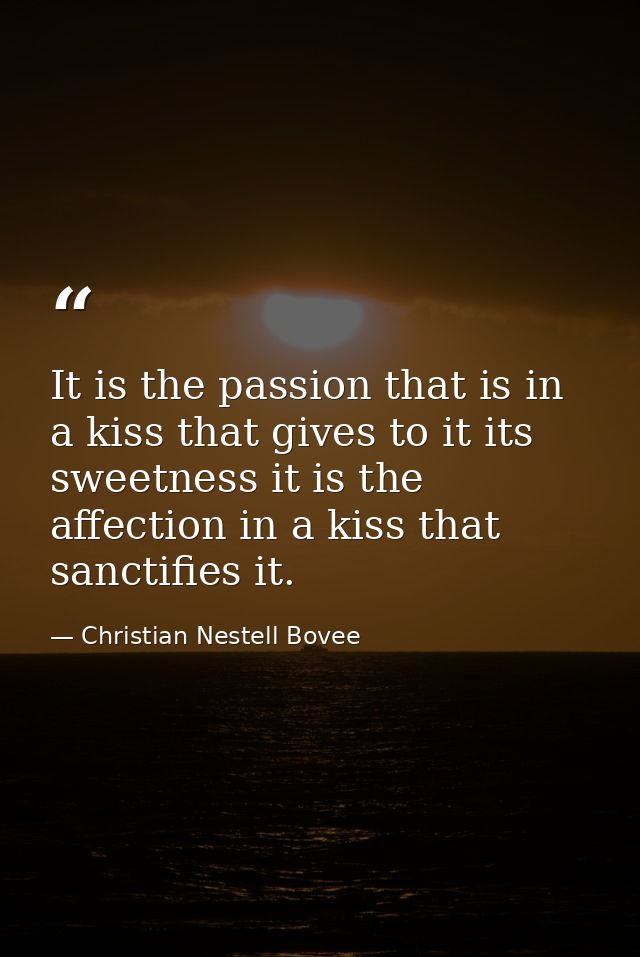 It is the passion that is in a kiss that gives to it its sweetness it is the affection in a kiss that sanctifies it. — Christian Nestell Bovee