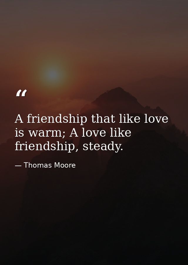 A friendship that like love is warm; A love like friendship, steady. — Thomas Moore