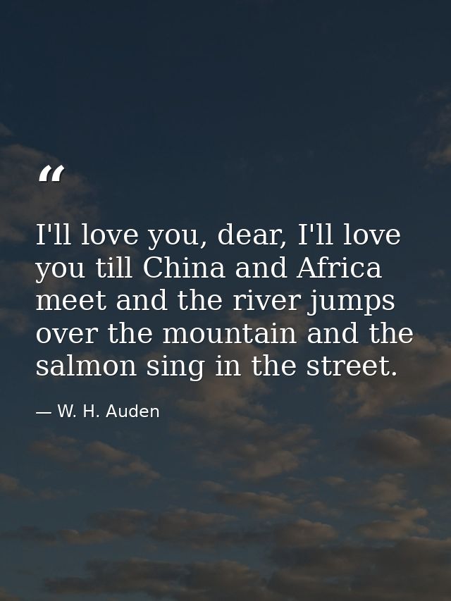 I'll love you, dear, I'll love you till China and Africa meet and the river jumps over the mountain and the salmon sing  — W. H. Auden