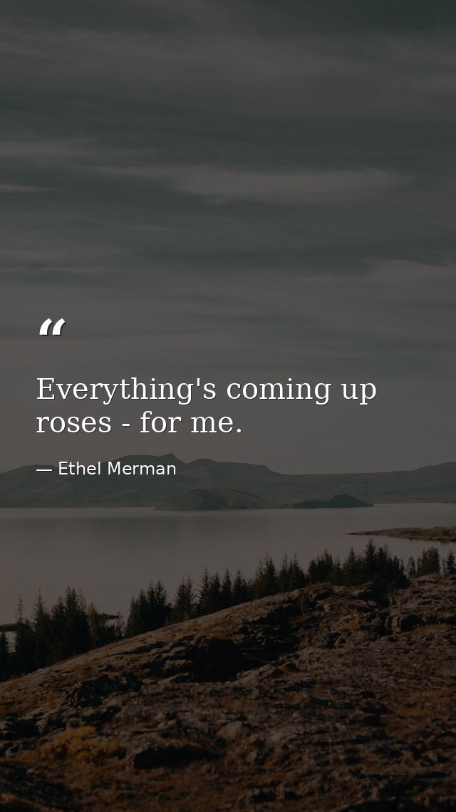 Everything's coming up roses - for me. — Ethel Merman