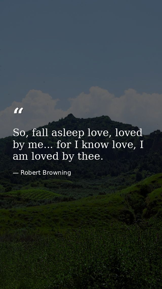So, fall asleep love, loved by me... for I know love, I am loved by thee. — Robert Browning