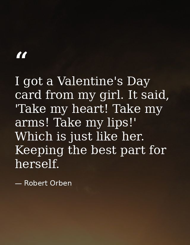 I got a Valentine's Day card from my girl. It said, 'Take my heart! Take my arms! Take my lips!' Which is just like her. — Robert Orben