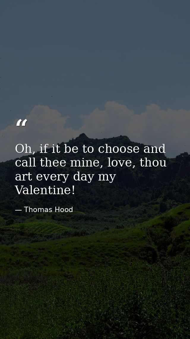 Oh, if it be to choose and call thee mine, love, thou art every day my Valentine! — Thomas Hood