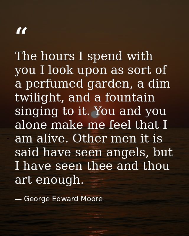 The hours I spend with you I look upon as sort of a perfumed garden, a dim twilight, and a fountain singing to it. You a — George Edward Moore