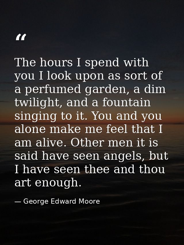 The hours I spend with you I look upon as sort of a perfumed garden, a dim twilight, and a fountain singing to it. You a — George Edward Moore