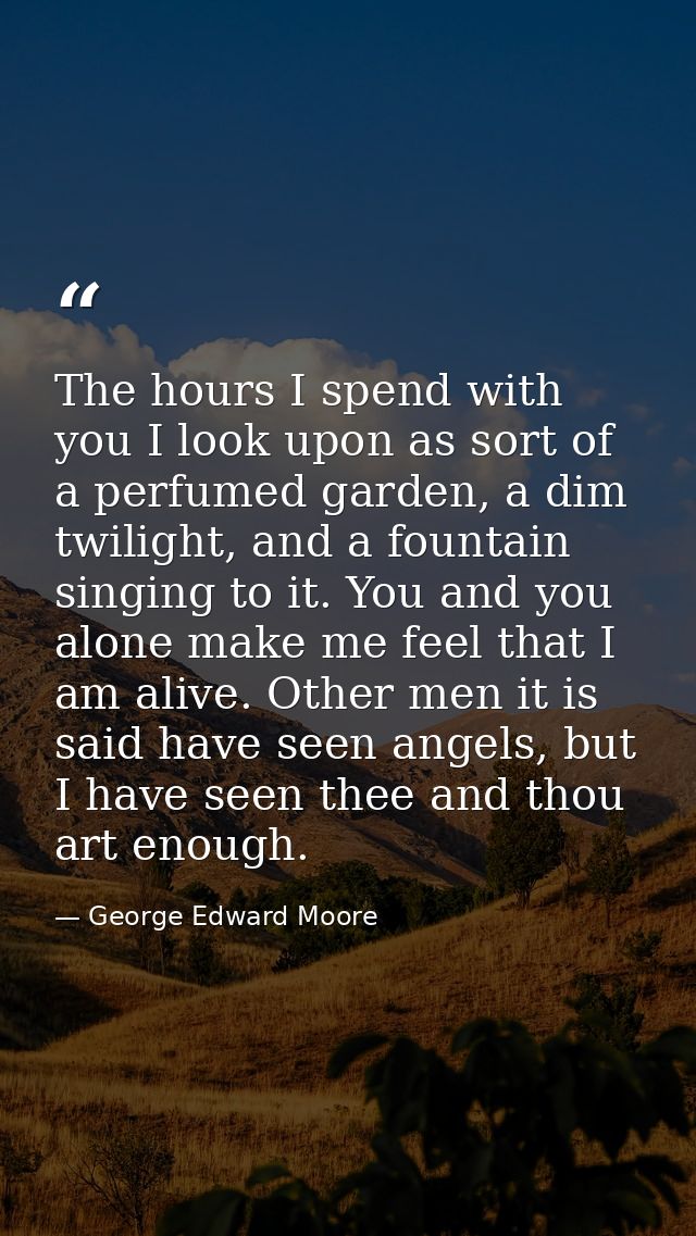 The hours I spend with you I look upon as sort of a perfumed garden, a dim twilight, and a fountain singing to it. You a — George Edward Moore