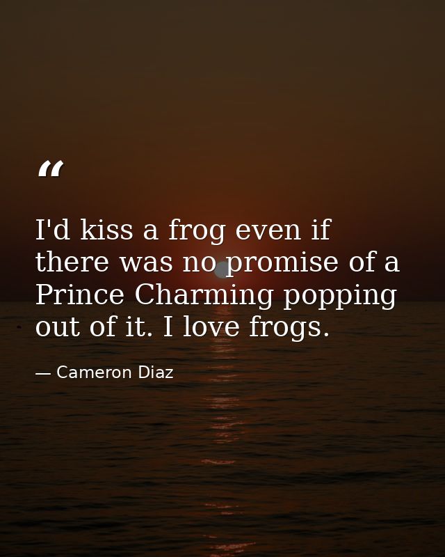 I'd kiss a frog even if there was no promise of a Prince Charming popping out of it. I love frogs. — Cameron Diaz