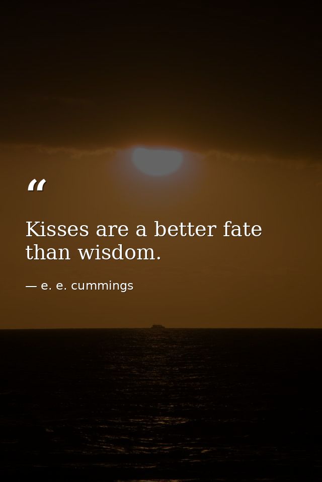 Kisses are a better fate than wisdom. — e. e. cummings