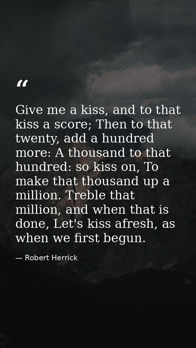 Give me a kiss, and to that kiss a score; Then to that twenty, add a hundred more: A thousand to that hundred: so kiss o — Robert Herrick