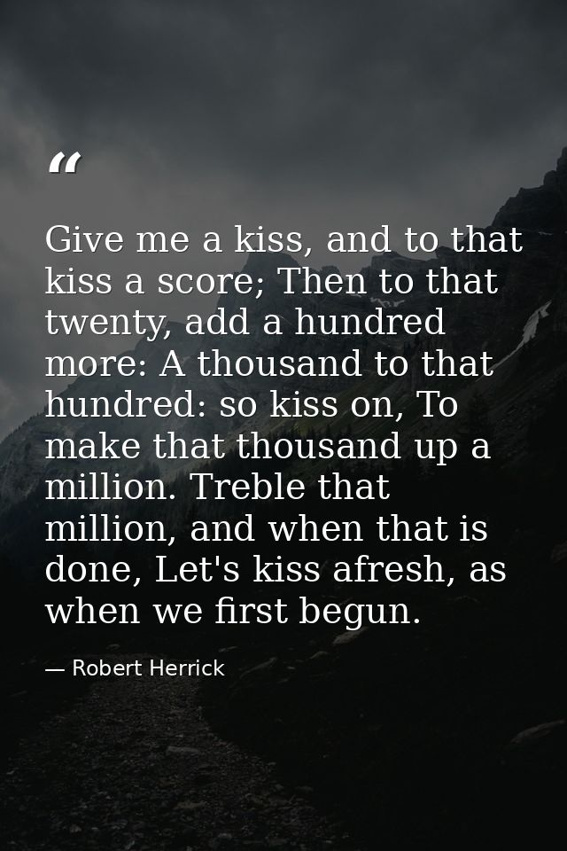 Give me a kiss, and to that kiss a score; Then to that twenty, add a hundred more: A thousand to that hundred: so kiss o — Robert Herrick