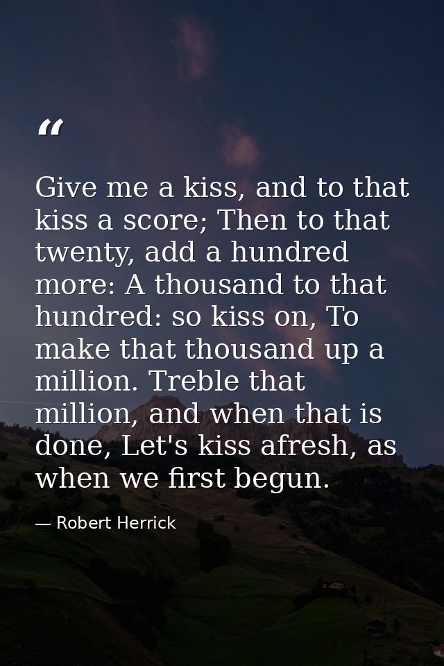 Give me a kiss, and to that kiss a score; Then to that twenty, add a hundred more: A thousand to that hundred: so kiss o — Robert Herrick