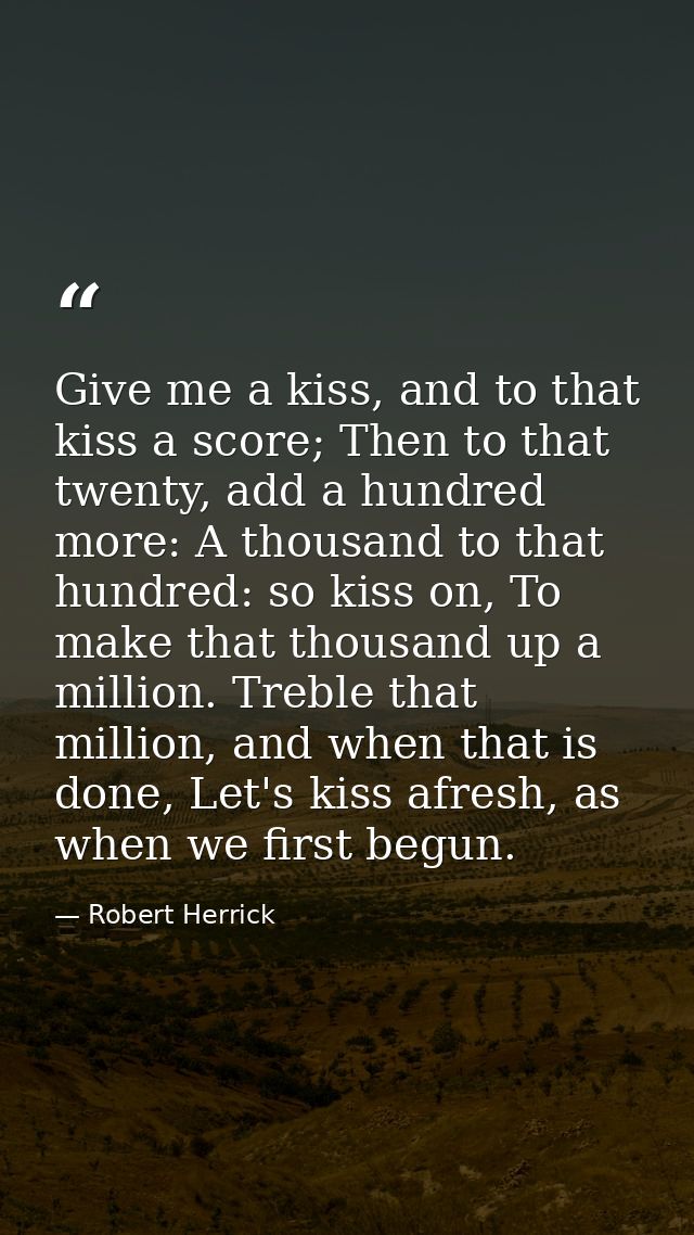 Give me a kiss, and to that kiss a score; Then to that twenty, add a hundred more: A thousand to that hundred: so kiss o — Robert Herrick