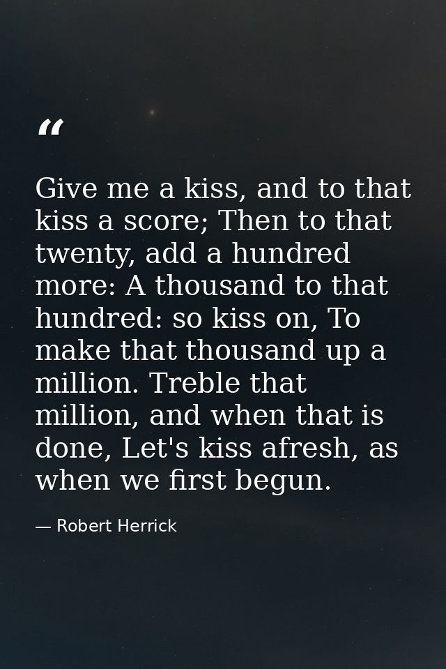 Give me a kiss, and to that kiss a score; Then to that twenty, add a hundred more: A thousand to that hundred: so kiss o — Robert Herrick