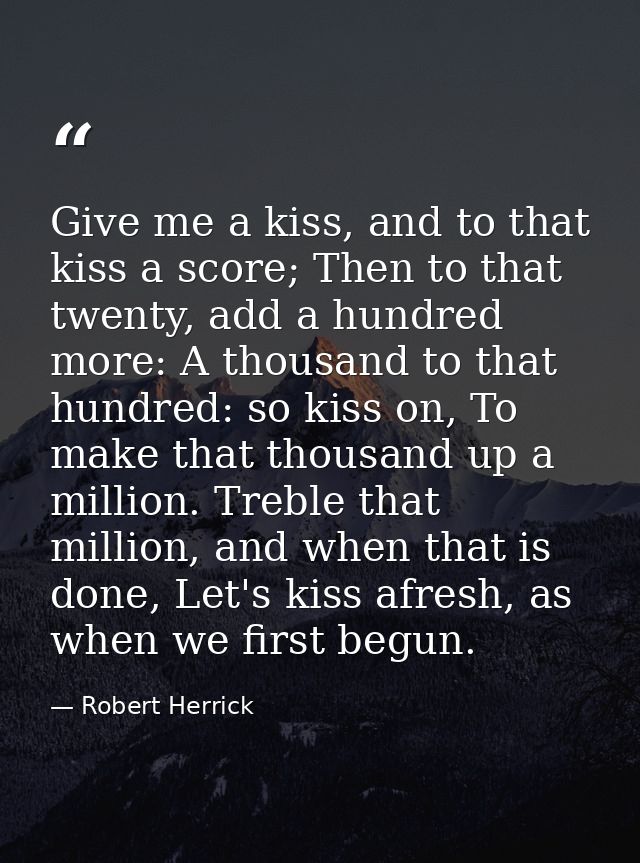 Give me a kiss, and to that kiss a score; Then to that twenty, add a hundred more: A thousand to that hundred: so kiss o — Robert Herrick