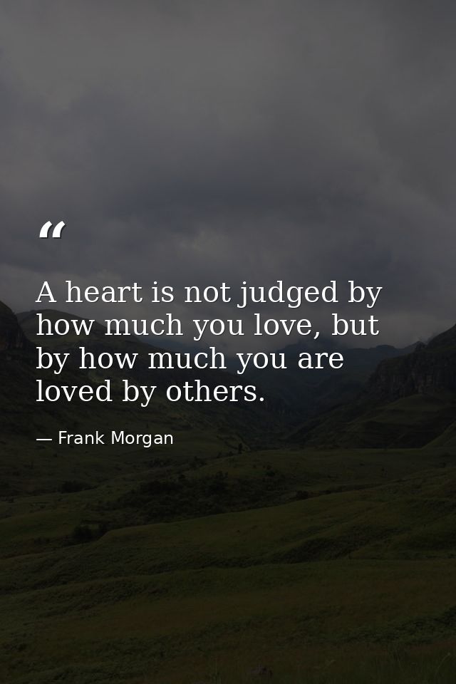 A heart is not judged by how much you love, but by how much you are loved by others. — Frank Morgan