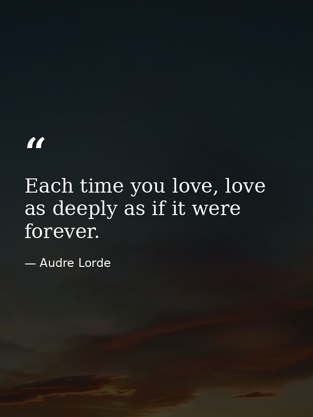 Each time you love, love as deeply as if it were forever. — Audre Lorde