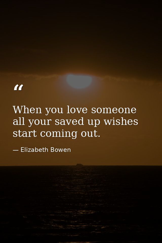 When you love someone all your saved up wishes start coming out. — Elizabeth Bowen