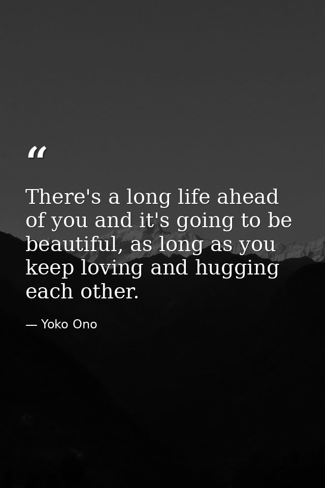There's a long life ahead of you and it's going to be beautiful, as long as you keep loving and hugging each other. — Yoko Ono