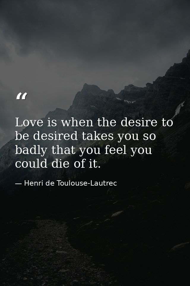 Love is when the desire to be desired takes you so badly that you feel you could die of it. — Henri de Toulouse-Lautrec