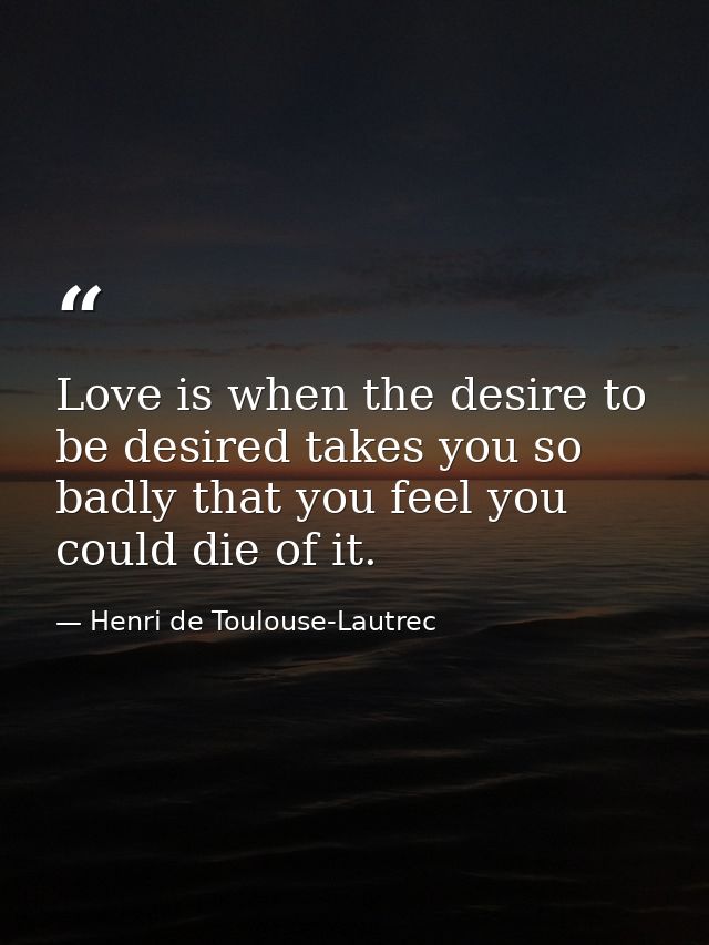Love is when the desire to be desired takes you so badly that you feel you could die of it. — Henri de Toulouse-Lautrec