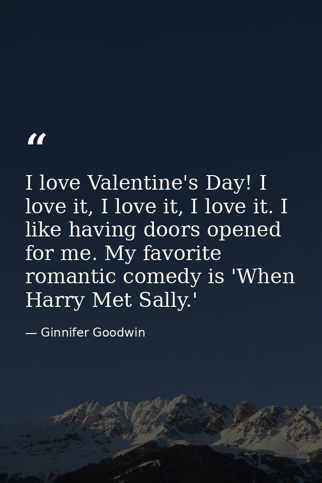 I love Valentine's Day! I love it, I love it, I love it. I like having doors opened for me. My favorite romantic comedy  — Ginnifer Goodwin