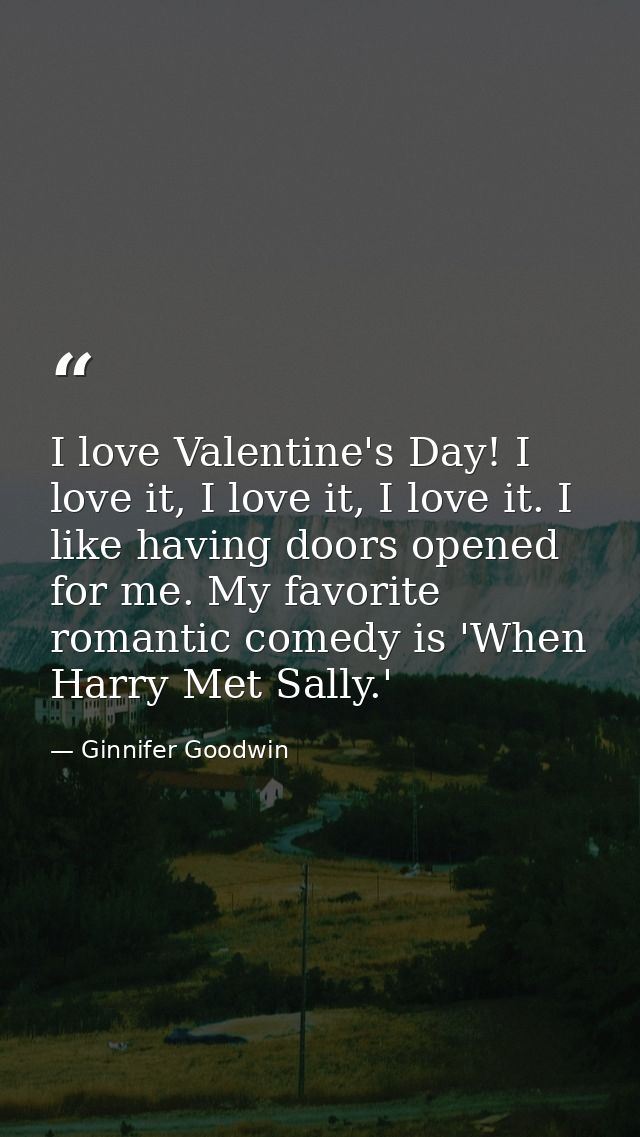 I love Valentine's Day! I love it, I love it, I love it. I like having doors opened for me. My favorite romantic comedy  — Ginnifer Goodwin
