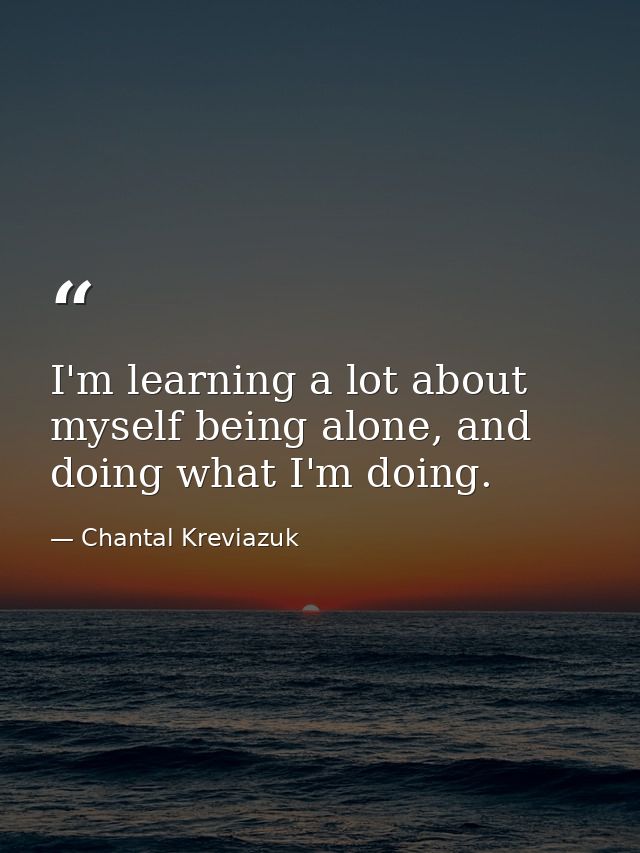 I'm learning a lot about myself being alone, and doing what I'm doing. — Chantal Kreviazuk