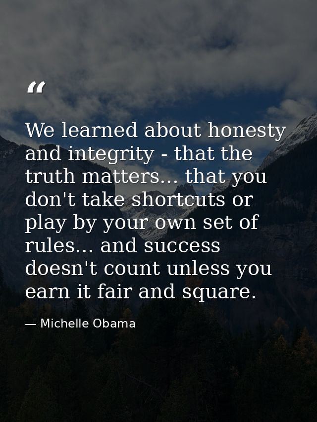 We learned about honesty and integrity - that the truth matters... that you don't take shortcuts or play by your own set — Michelle Obama