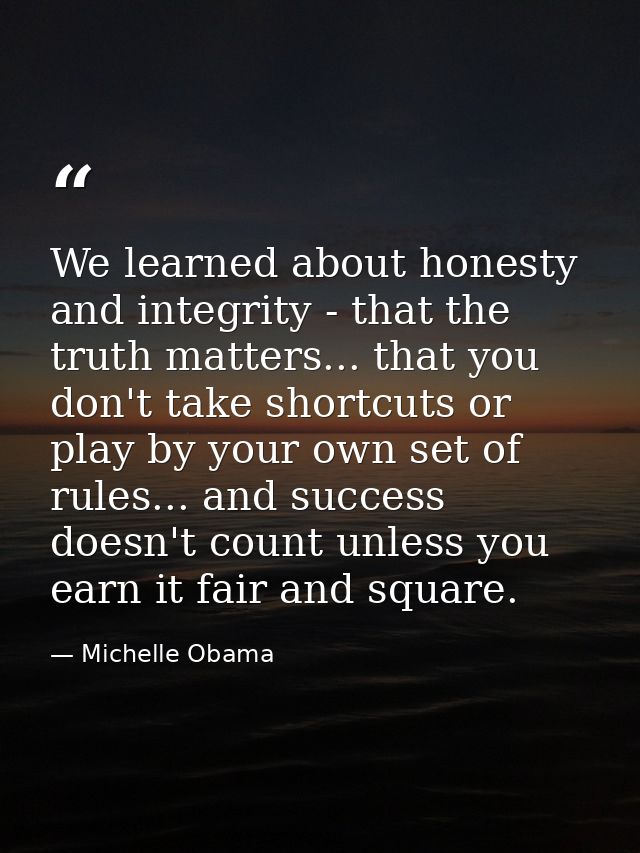 We learned about honesty and integrity - that the truth matters... that you don't take shortcuts or play by your own set — Michelle Obama