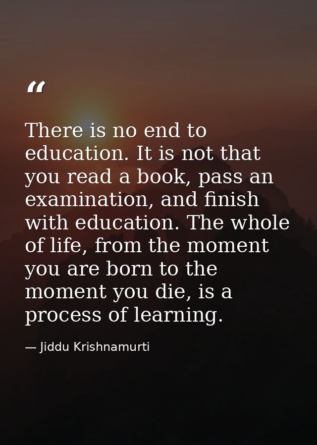 There is no end to education. It is not that you read a book, pass an examination, and finish with education. The whole  — Jiddu Krishnamurti