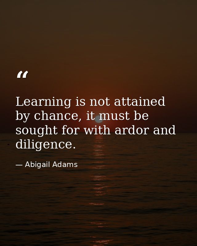 Learning is not attained by chance, it must be sought for with ardor and diligence. — Abigail Adams