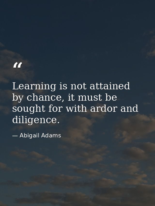 Learning is not attained by chance, it must be sought for with ardor and diligence. — Abigail Adams