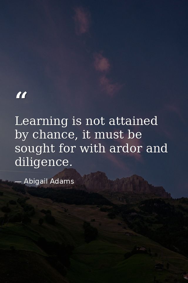 Learning is not attained by chance, it must be sought for with ardor and diligence. — Abigail Adams