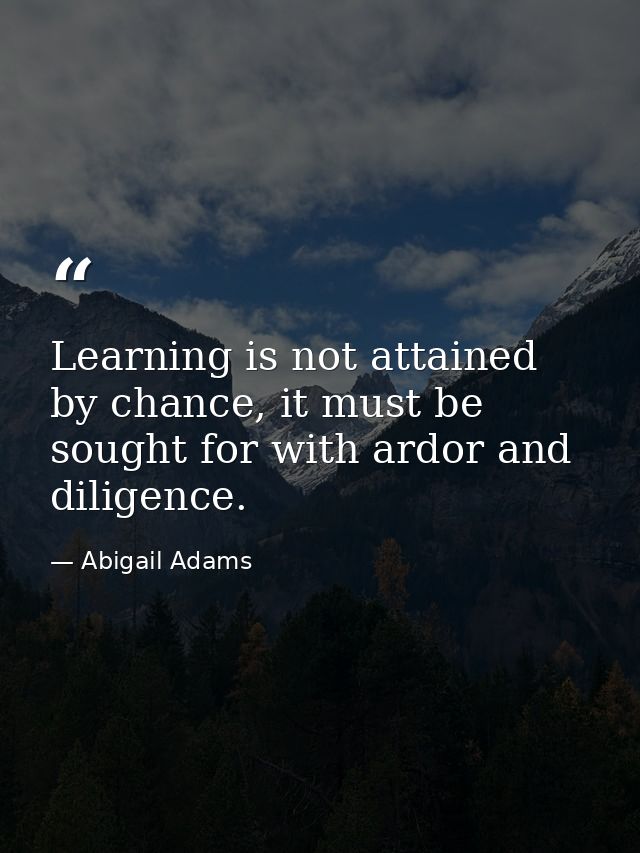 Learning is not attained by chance, it must be sought for with ardor and diligence. — Abigail Adams