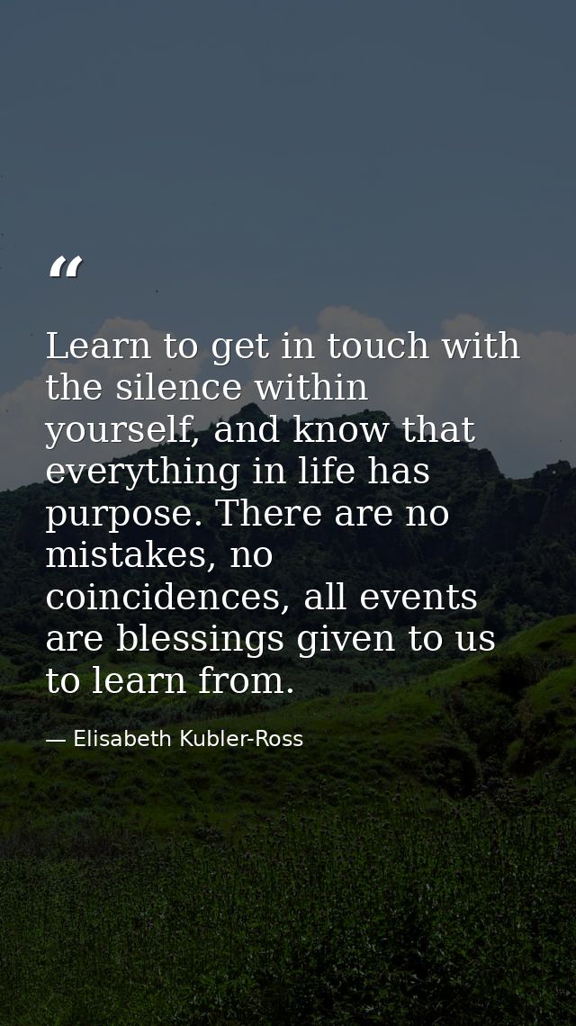 Learn to get in touch with the silence within yourself, and know that everything in life has purpose. There are no mista — Elisabeth Kubler-Ross