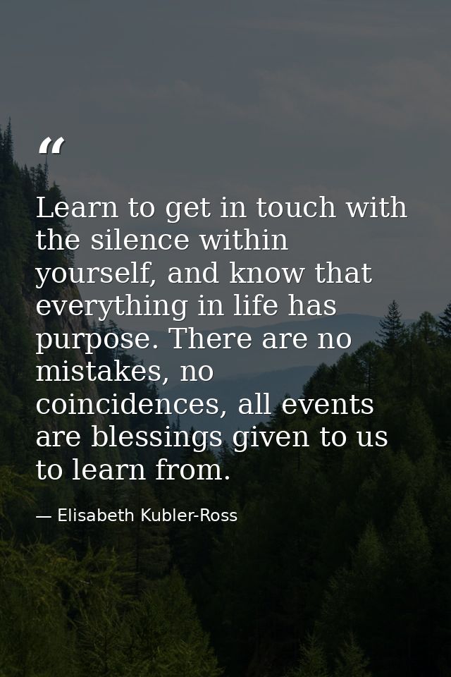 Learn to get in touch with the silence within yourself, and know that everything in life has purpose. There are no mista — Elisabeth Kubler-Ross