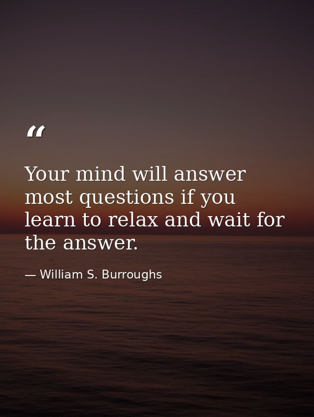 Your mind will answer most questions if you learn to relax and wait for the answer. — William S. Burroughs