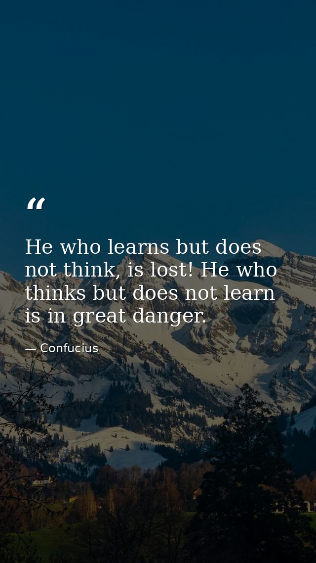 He who learns but does not think, is lost! He who thinks but does not learn is in great danger. — Confucius