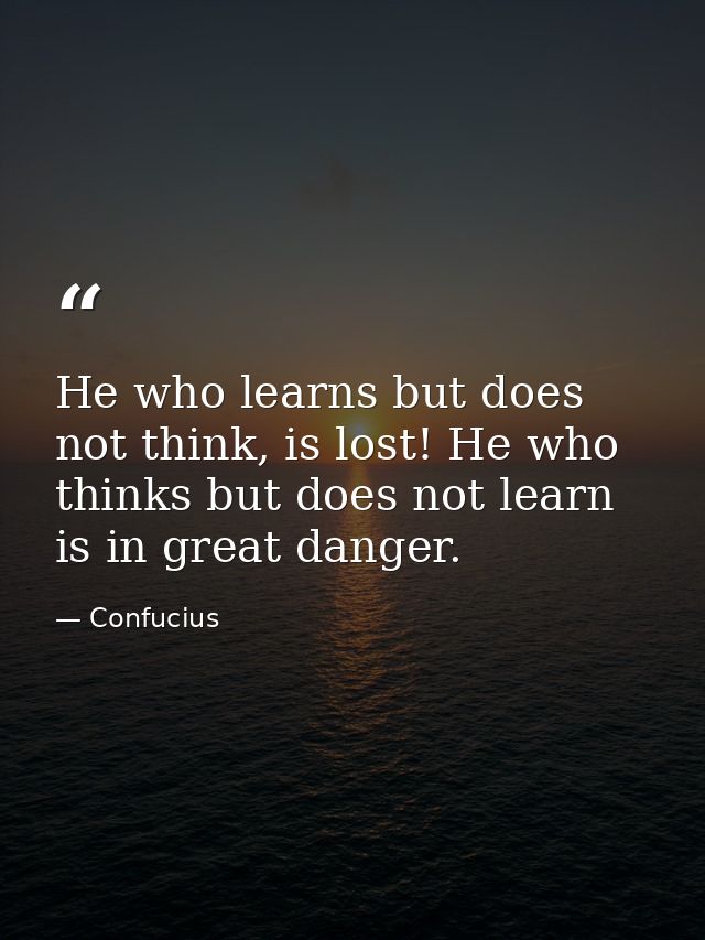 He who learns but does not think, is lost! He who thinks but does not learn is in great danger. — Confucius