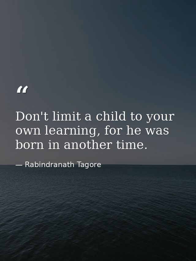 Don't limit a child to your own learning, for he was born in another time. — Rabindranath Tagore