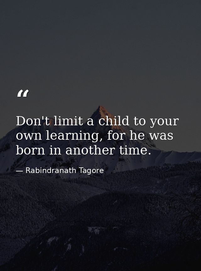 Don't limit a child to your own learning, for he was born in another time. — Rabindranath Tagore