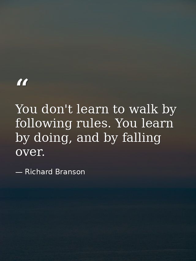 You don't learn to walk by following rules. You learn by doing, and by falling over. — Richard Branson