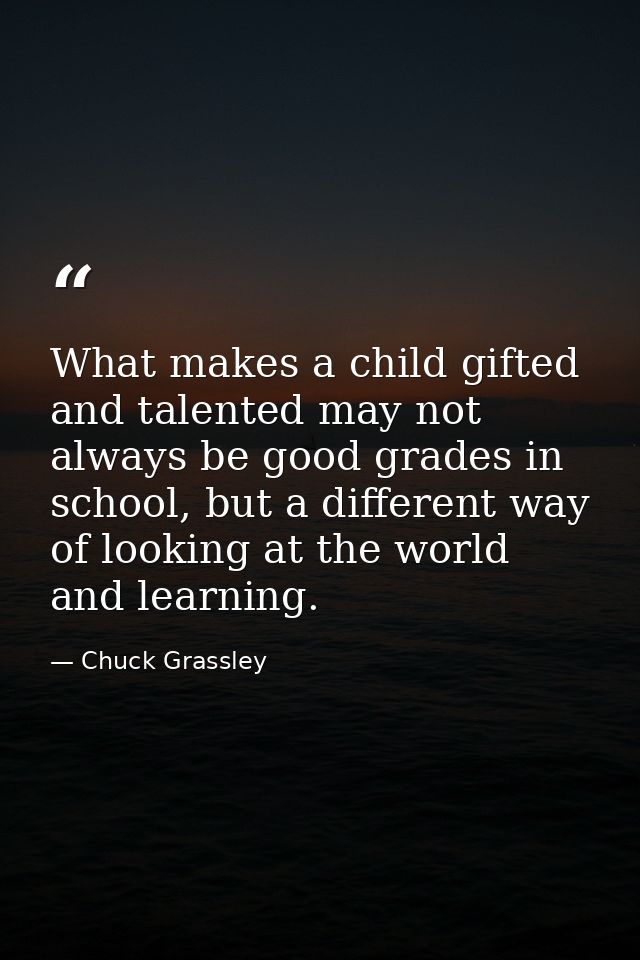 What makes a child gifted and talented may not always be good grades in school, but a different way of looking at the wo — Chuck Grassley
