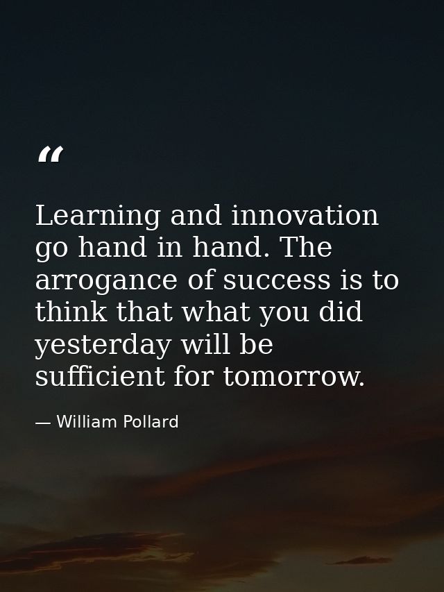 Learning and innovation go hand in hand. The arrogance of success is to think that what you did yesterday will be suffic — William Pollard