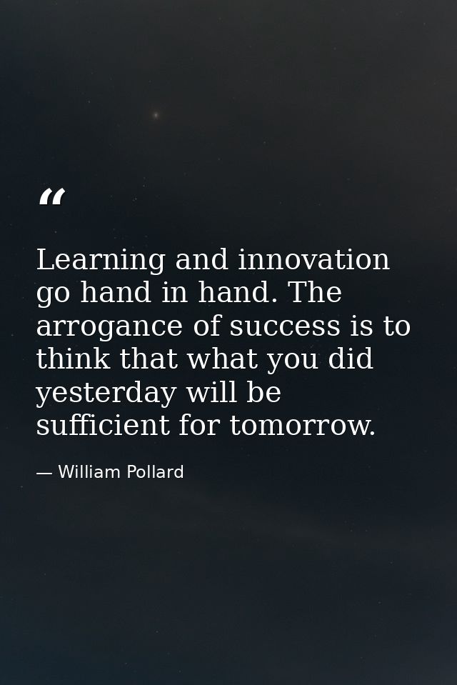 Learning and innovation go hand in hand. The arrogance of success is to think that what you did yesterday will be suffic — William Pollard