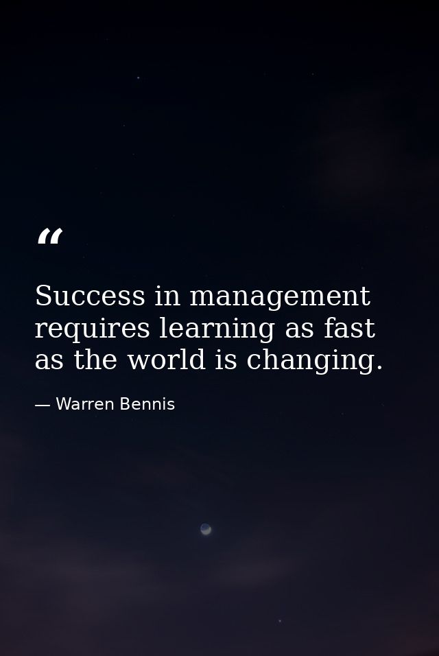 Success in management requires learning as fast as the world is changing. — Warren Bennis