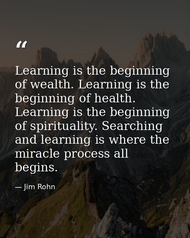 Learning is the beginning of wealth. Learning is the beginning of health. Learning is the beginning of spirituality. Sea — Jim Rohn
